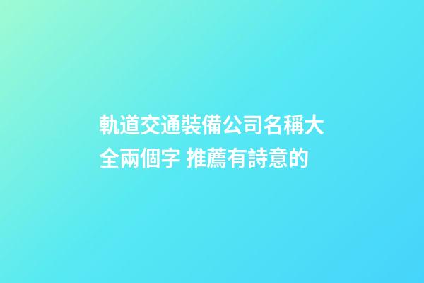 軌道交通裝備公司名稱大全兩個字 推薦有詩意的-第1張-公司起名-玄機派